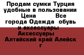 Продам сумки.Турция,удобные в пользовании. › Цена ­ 500 - Все города Одежда, обувь и аксессуары » Аксессуары   . Алтайский край,Алейск г.